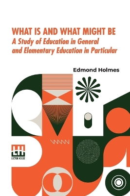 What Is And What Might Be: A Study Of Education In General And Elementary Education In Particular by Edmond Holmes