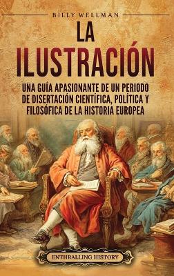 La Ilustración: Una guía apasionante de un periodo de disertación científica, política y filosófica de la historia europea book