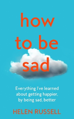 How to be Sad: Everything I’ve learned about getting happier, by being sad, better book