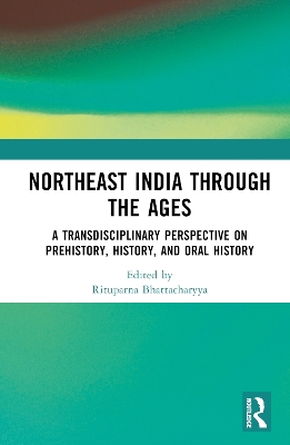 Northeast India Through the Ages: A Transdisciplinary Perspective on Prehistory, History, and Oral History by Rituparna Bhattacharyya