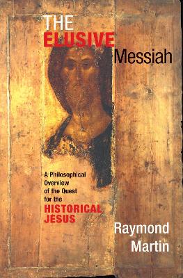 The Elusive Messiah: A Philosophical Overview Of The Quest For The Historical Jesus by Raymond Martin