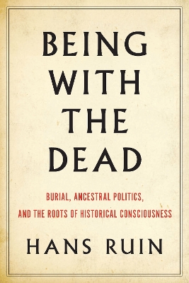Being with the Dead: Burial, Ancestral Politics, and the Roots of Historical Consciousness book