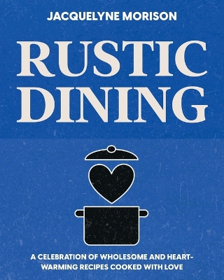 Rustic Dining: A Celebration of Wholesome and Heart-Warming Food Cooked with Love book