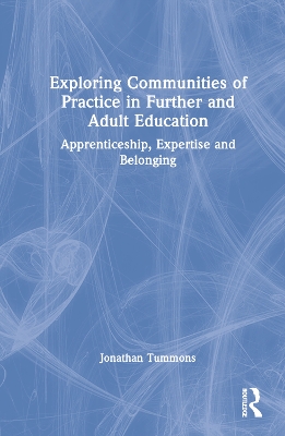 Exploring Communities of Practice in Further and Adult Education: Apprenticeship, Expertise and Belonging by Jonathan Tummons