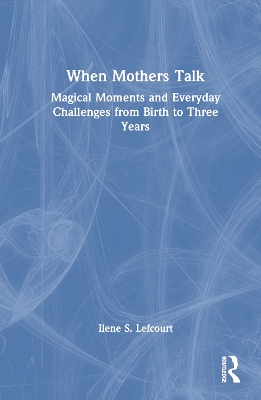 When Mothers Talk: Magical Moments and Everyday Challenges from Birth to Three Years by Ilene S. Lefcourt