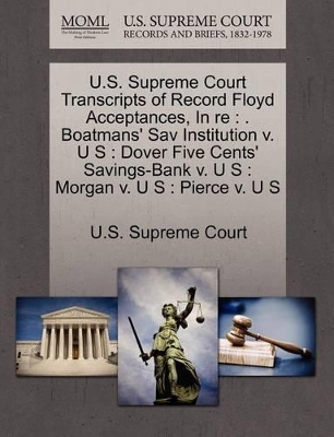 U.S. Supreme Court Transcripts of Record Floyd Acceptances, in Re: . Boatmans' Sav Institution V. U S: Dover Five Cents' Savings-Bank V. U S: Morgan V. U S: Pierce V. U S book