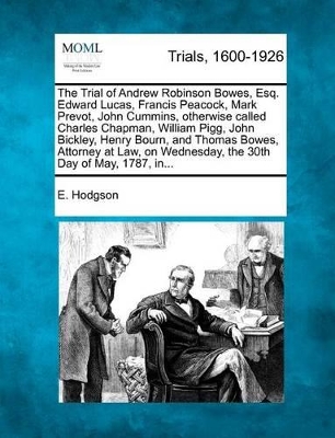 The Trial of Andrew Robinson Bowes, Esq. Edward Lucas, Francis Peacock, Mark Prevot, John Cummins, Otherwise Called Charles Chapman, William Pigg, John Bickley, Henry Bourn, and Thomas Bowes, Attorney at Law, on Wednesday, the 30th Day of May, 1787, In... book