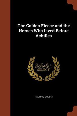 Golden Fleece and the Heroes Who Lived Before Achilles by Padraic Colum