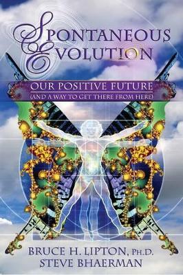 Spontaneous Evolution: Our Positive Future and a Way to Get There from Here by Bruce H. Lipton