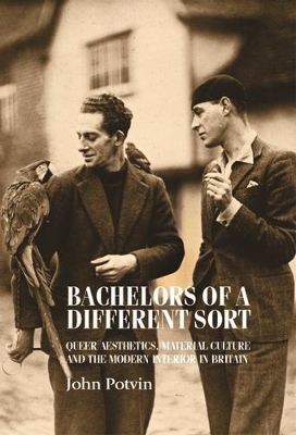 Bachelors of a Different Sort: Queer Aesthetics, Material Culture and the Modern Interior in Britain by John Potvin