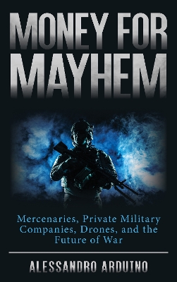 Money for Mayhem: Mercenaries, Private Military Companies, Drones, and the Future of War book