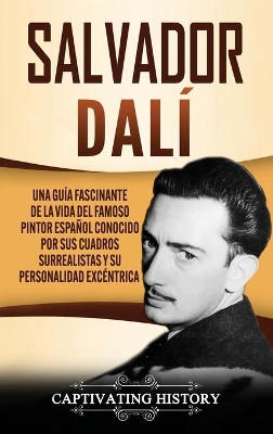 Salvador Dalí: Una Guía Fascinante de la Vida del Famoso Pintor Español conocido por sus Cuadros Surrealistas y su Personalidad Excéntrica book