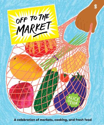 Off to the Market: A celebration of markets, cooking, and fresh food by Alice Oehr