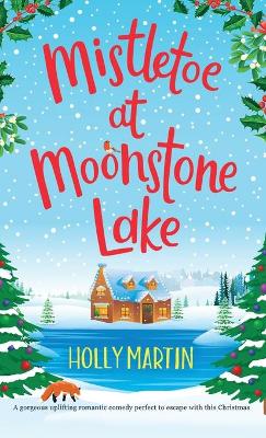 Mistletoe at Moonstone Lake: A gorgeous uplifting romantic comedy perfect to escape with this Christmas by Holly Martin