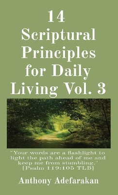 14 Scriptural Principles for Daily Living Vol. 3: Your words are a flashlight to light the path ahead of me and keep me from stumbling. [Psalm 119:105 TLB] by Anthony Adefarakan