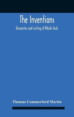 The Inventions: Researches And Writing Of Nikola Tesla, With Special Reference To His Work In Polyphase Currents And High Potential Lighting by Thomas Commerford Martin