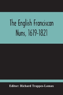 The English Franciscan Nuns, 1619-1821: And The Friars Minor Of The Same Province, 1618-1761 book