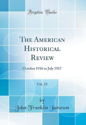 The American Historical Review, Vol. 22: October 1916 to July 1917 (Classic Reprint) book
