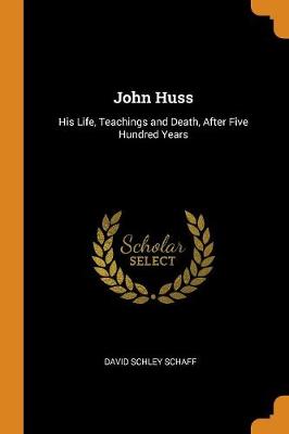 John Huss: His Life, Teachings and Death, After Five Hundred Years by David S 1852-1941 Schaff
