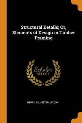 Structural Details; Or, Elements of Design in Timber Framing by Henry Sylvester Jacoby