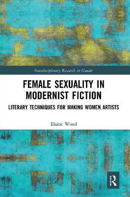 Female Sexuality in Modernist Fiction: Literary Techniques for Making Women Artists by Elaine Wood