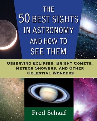 The 50 Best Sights in Astronomy and How to See Them: Observing Eclipses, Bright Comets, Meteor Showers, and Other Celestial Wonders by Fred Schaaf