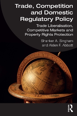 Trade, Competition and Domestic Regulatory Policy: Trade Liberalisation, Competitive Markets and Property Rights Protection by Shanker A. Singham