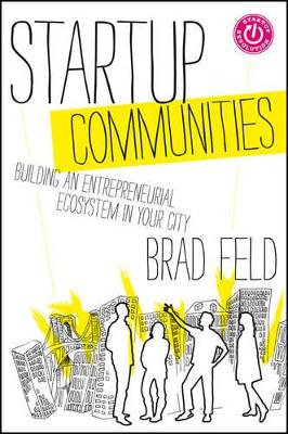 Startup Communities: Building an Entrepreneurial Ecosystem in Your City by Brad Feld
