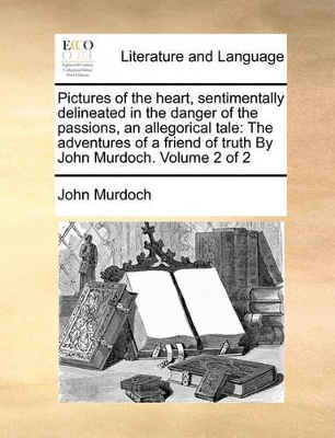 Pictures of the Heart, Sentimentally Delineated in the Danger of the Passions, an Allegorical Tale: The Adventures of a Friend of Truth by John Murdoch. Volume 2 of 2 book