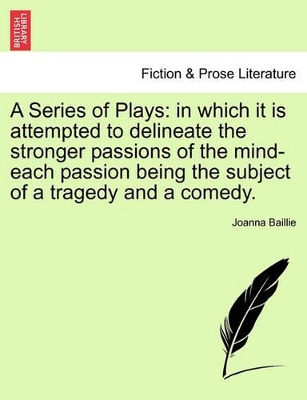 A Series of Plays: In Which It Is Attempted to Delineate the Stronger Passions of the Mind-Each Passion Being the Subject of a Tragedy and a Comedy. by Joanna Baillie