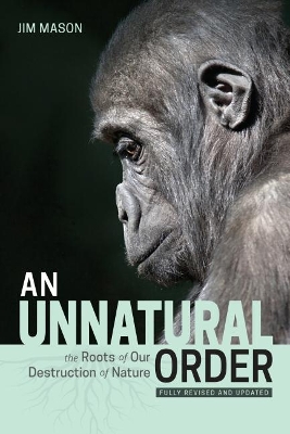 An Unnatural Order: The Roots of Our Destruction of Nature Fully Revised and Updated by Jim Mason