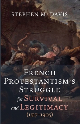 French Protestantism's Struggle for Survival and Legitimacy (1517-1905) book