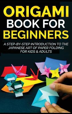 Origami Book for Beginners: A Step-by-Step Introduction to the Japanese Art of Paper Folding for Kids & Adults book