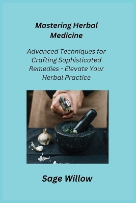 Mastering Herbal Medicine: Advanced Techniques for Crafting Sophisticated Remedies - Elevate Your Herbal Practice book
