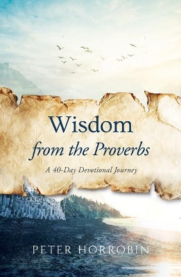 Wisdom from the Proverbs: A 40-Day Devotional Journey by Peter Horrobin