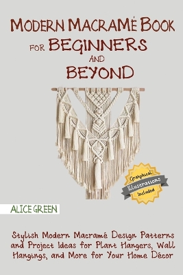 Modern Macramé Book for Beginners and Beyond: Stylish Modern Macramé Design Patterns and Project Ideas for Plant Hangers, Wall Hangings, and More for Your Home Décor...With Illustrations by Alice Green