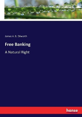 Free Banking: A Natural Right by James A B Dilworth