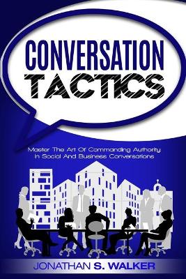 Conversation Tactics - Conversation Skills: Master The Art Of Commanding Authority In Social And Business Conversations book