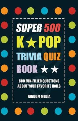 Super 500 K-Pop Trivia Quiz Book - 500 Fun-Filled Trivia Questions about Your Favorite Idols book