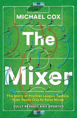 The The Mixer: The Story of Premier League Tactics, from Route One to False Nines by Michael Cox