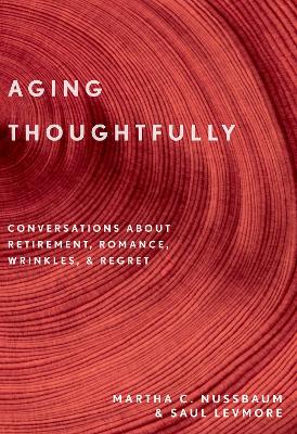 Aging Thoughtfully: Conversations about Retirement, Romance, Wrinkles, and Regrets by Martha C. Nussbaum