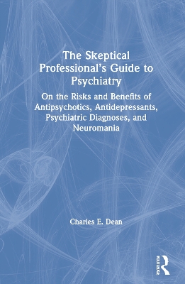 The Skeptical Professional's Guide to Psychiatry: On the Risks and Benefits of Antipsychotics, Antidepressants, Psychiatric Diagnoses, and Neuromania by Charles E. Dean