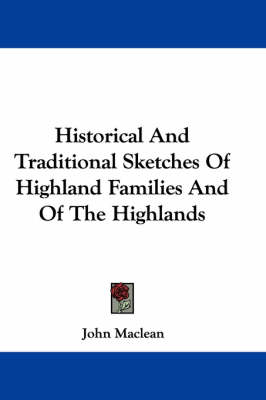 Historical And Traditional Sketches Of Highland Families And Of The Highlands by John MacLean