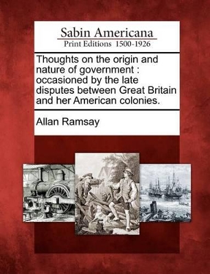 Thoughts on the Origin and Nature of Government: Occasioned by the Late Disputes Between Great Britain and Her American Colonies. book