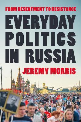 Everyday Politics in Russia: From Resentment to Resistance by Professor Jeremy Morris