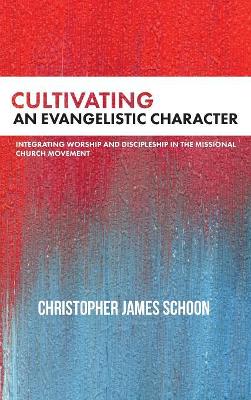 Cultivating an Evangelistic Character: Integrating Worship and Discipleship in the Missional Church Movement by Christopher James Schoon