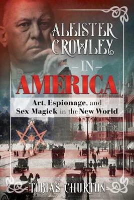Aleister Crowley in America: Art, Espionage, and Sex Magick in the New World by Tobias Churton