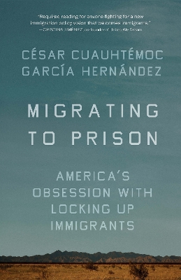 Migrating to Prison: America's Obsession with Locking Up Immigrants by Csar Cuauhtmoc Garca Hernndez