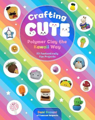 Crafting Cute: Polymer Clay the Kawaii Way: 50 Fantastically Fun Projects by Dani Banani
