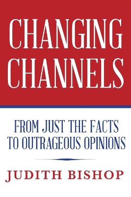 Changing Channels: From Just The Facts To Outrageous Opinions book
